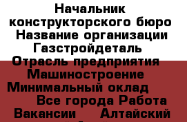 Начальник конструкторского бюро › Название организации ­ Газстройдеталь › Отрасль предприятия ­ Машиностроение › Минимальный оклад ­ 60 000 - Все города Работа » Вакансии   . Алтайский край,Алейск г.